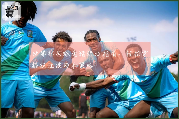世界杯买球竞猜玩法指南，轻松掌握投注技巧和策略