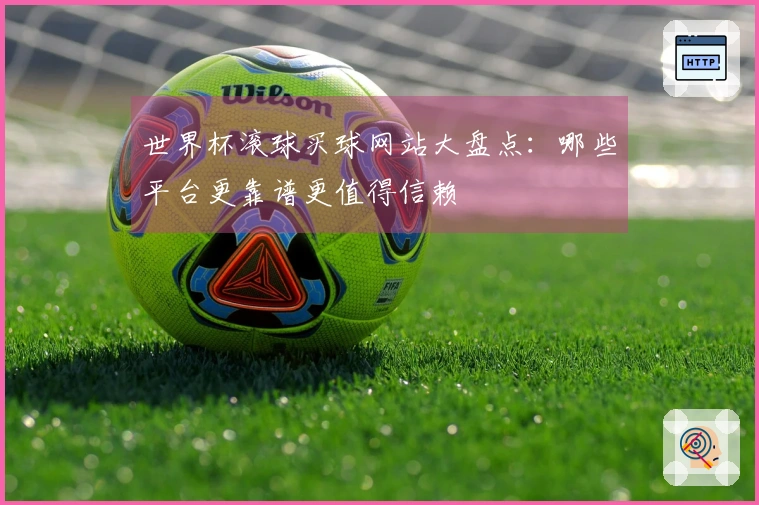 世界杯滚球买球网站大盘点：哪些平台更靠谱更值得信赖