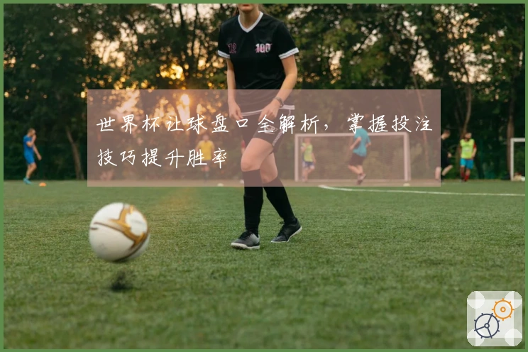 世界杯让球盘口全解析，掌握投注技巧提升胜率