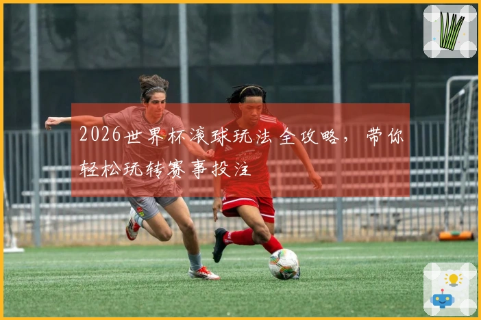 2026世界杯滚球玩法全攻略，带你轻松玩转赛事投注