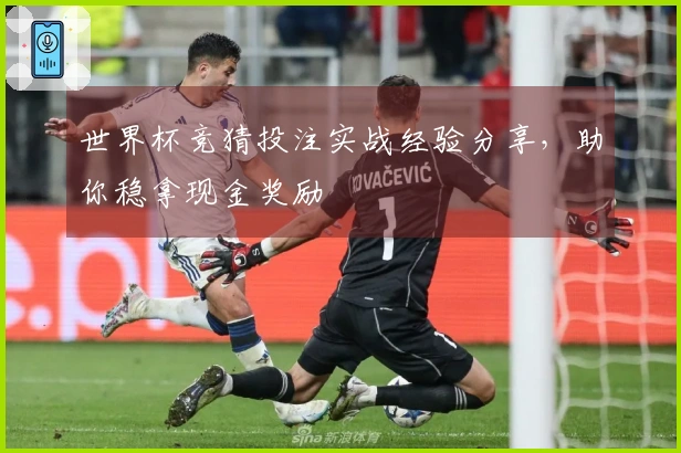 世界杯竞猜投注实战经验分享，助你稳拿现金奖励