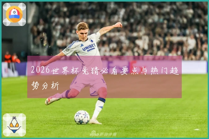 2026世界杯竞猜必看要点与热门趋势分析