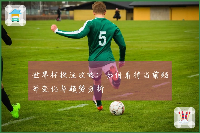 世界杯投注攻略：如何看待当前赔率变化与趋势分析