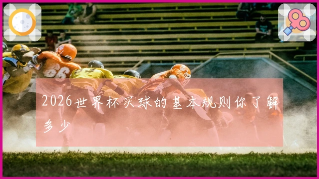 2026世界杯买球的基本规则你了解多少