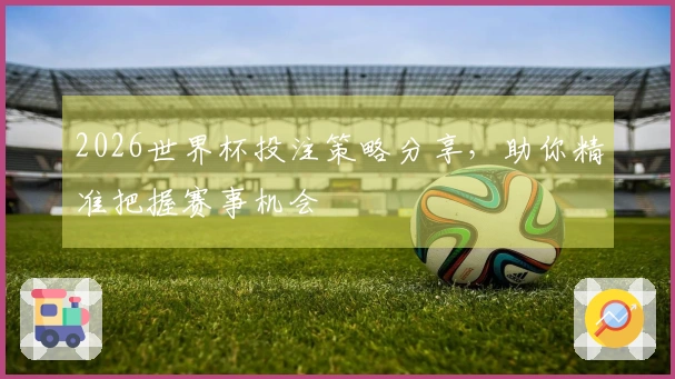 2026世界杯投注策略分享，助你精准把握赛事机会