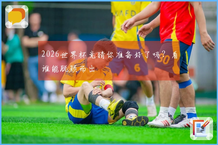 2026世界杯竞猜你准备好了吗？看谁能脱颖而出