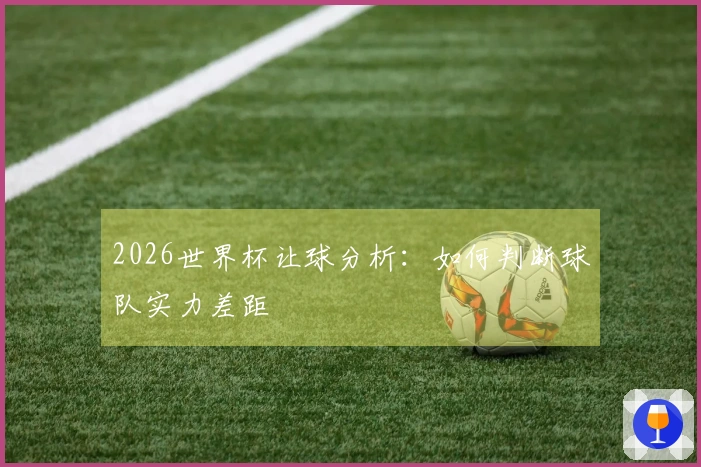 2026世界杯让球分析：如何判断球队实力差距