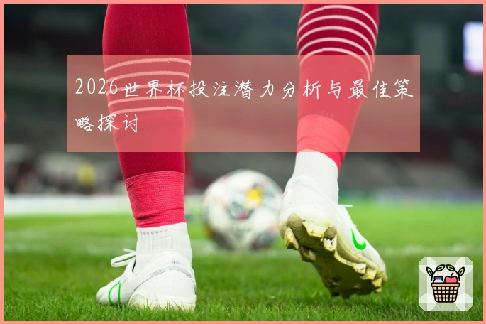 2026世界杯投注潜力分析与最佳策略探讨