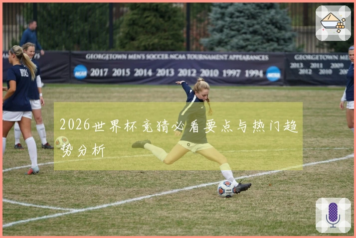 2026世界杯竞猜必看要点与热门趋势分析