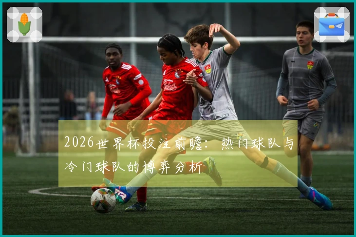 2026世界杯投注前瞻：热门球队与冷门球队的博弈分析