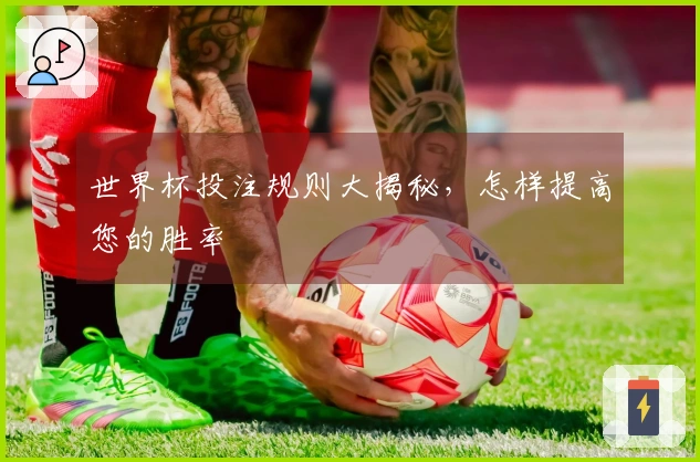 世界杯投注规则大揭秘，怎样提高您的胜率