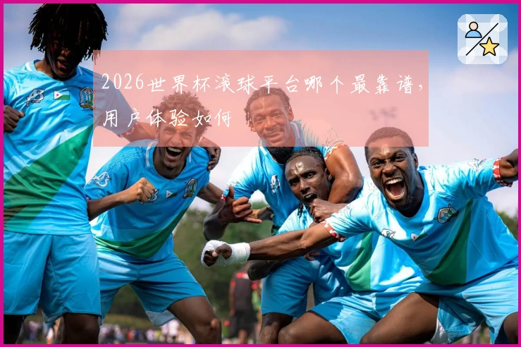 2026世界杯滚球平台哪个最靠谱，用户体验如何