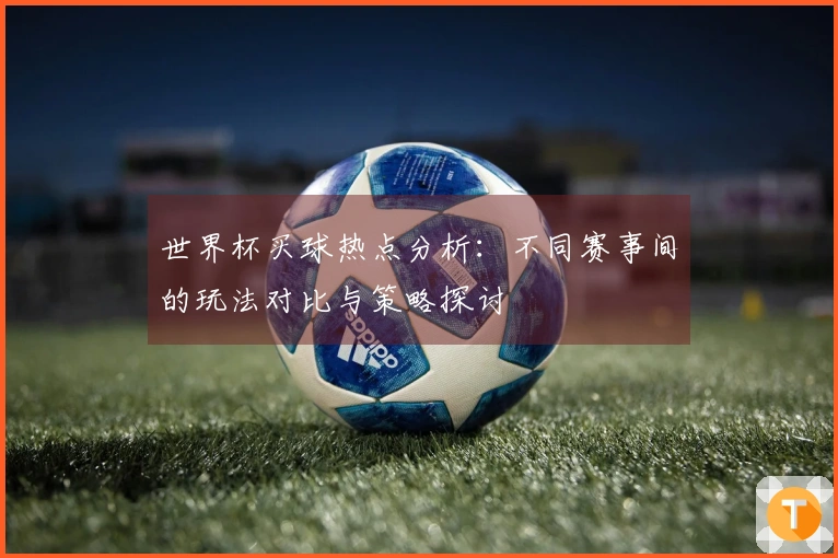 世界杯买球热点分析：不同赛事间的玩法对比与策略探讨