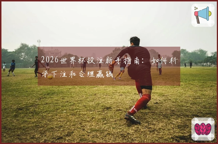 2026世界杯投注新手指南：如何科学下注和合理赢钱