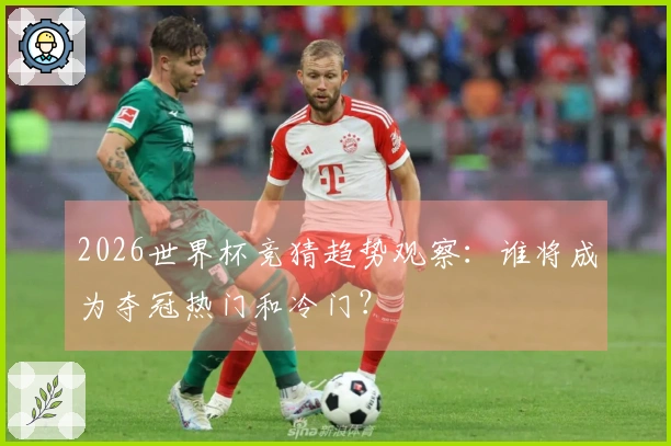 2026世界杯竞猜趋势观察：谁将成为夺冠热门和冷门？