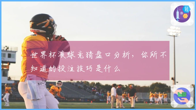 世界杯滚球竞猜盘口分析，你所不知道的投注技巧是什么