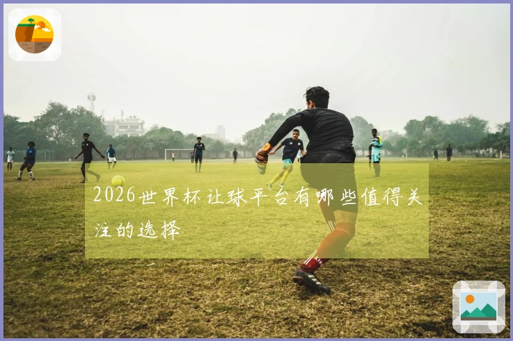 2026世界杯让球平台有哪些值得关注的选择