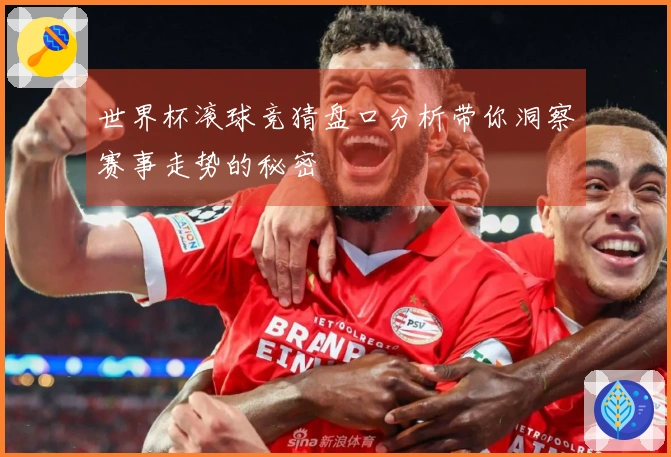 世界杯滚球竞猜盘口分析带你洞察赛事走势的秘密