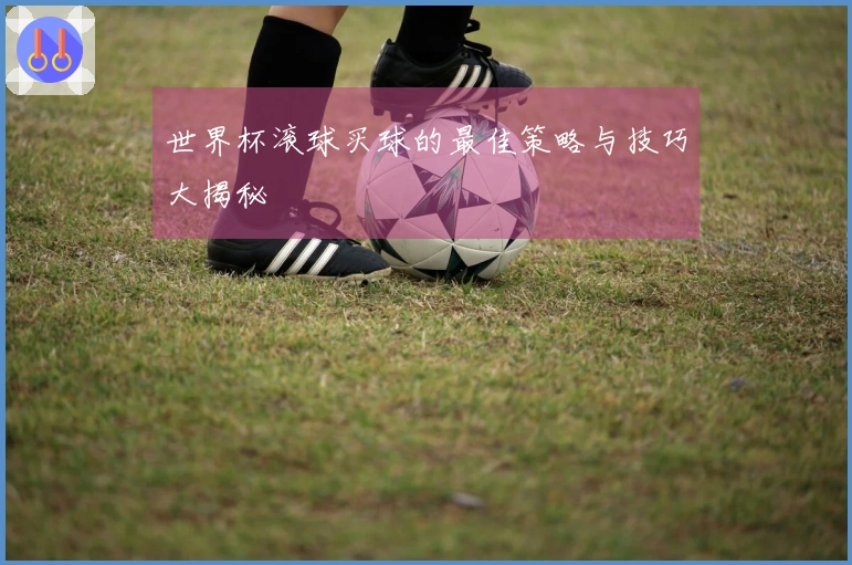 世界杯滚球买球的最佳策略与技巧大揭秘