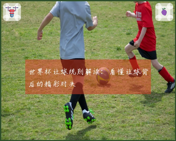 世界杯让球规则解读：看懂让球背后的精彩对决