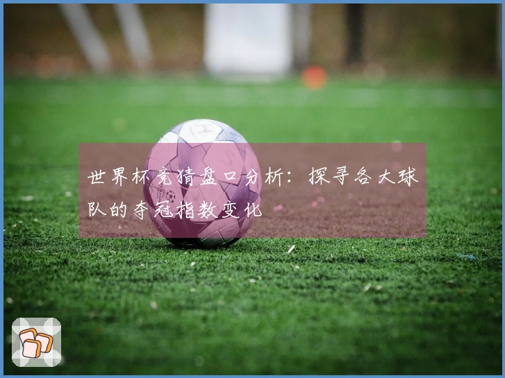 世界杯竞猜盘口分析：探寻各大球队的夺冠指数变化