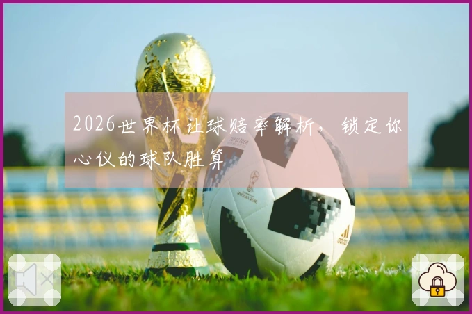 2026世界杯让球赔率解析，锁定你心仪的球队胜算