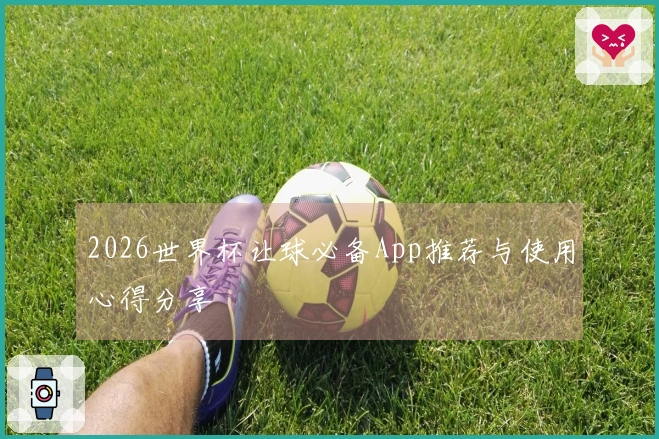 2026世界杯让球必备App推荐与使用心得分享