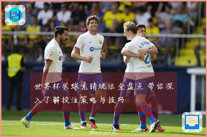 世界杯买球竞猜玩法全盘点 带你深入了解投注策略与技巧