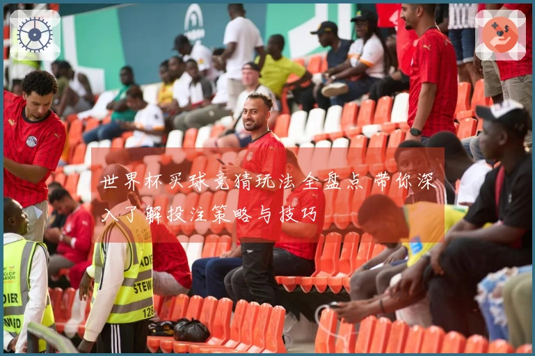 世界杯买球竞猜玩法全盘点 带你深入了解投注策略与技巧