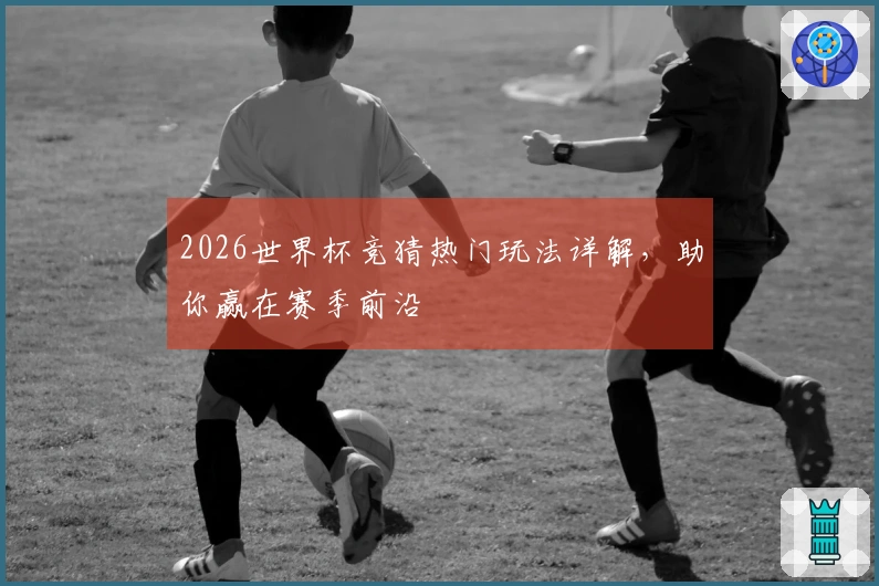 2026世界杯竞猜热门玩法详解，助你赢在赛季前沿