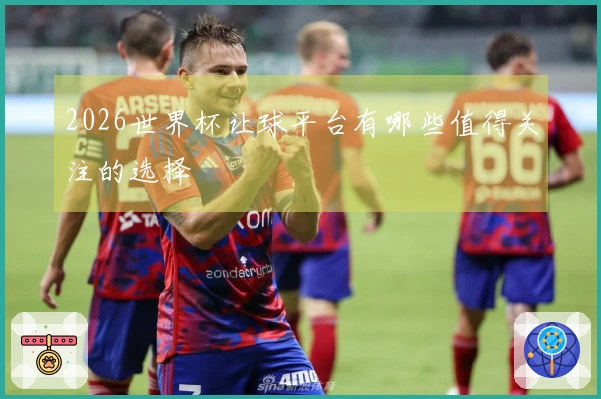 2026世界杯让球平台有哪些值得关注的选择