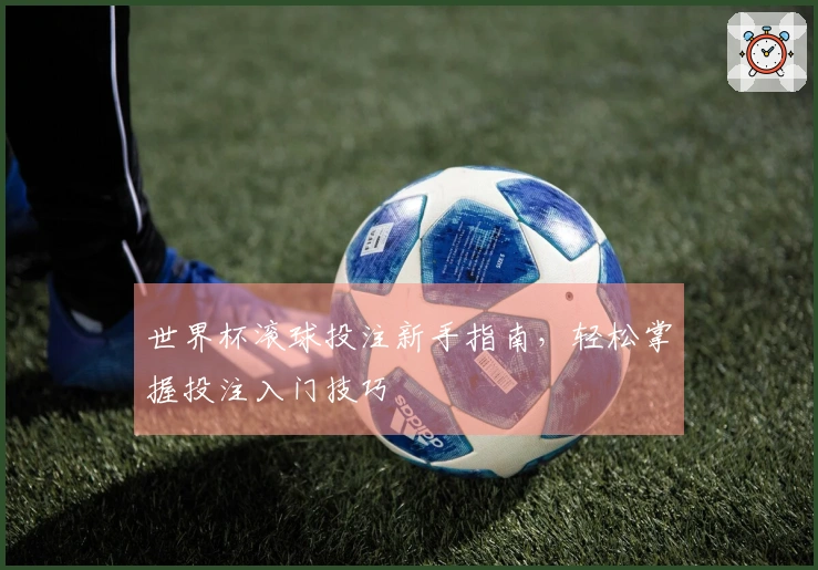 世界杯滚球投注新手指南，轻松掌握投注入门技巧