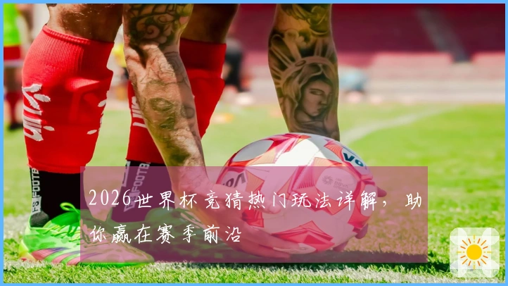 2026世界杯竞猜热门玩法详解，助你赢在赛季前沿