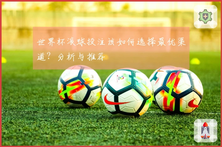 世界杯滚球投注该如何选择最优渠道？分析与推荐