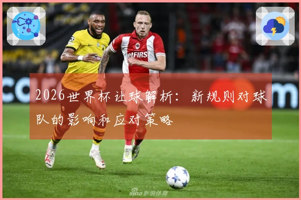 2026世界杯让球解析：新规则对球队的影响和应对策略