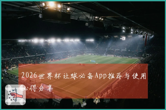 2026世界杯让球必备App推荐与使用心得分享