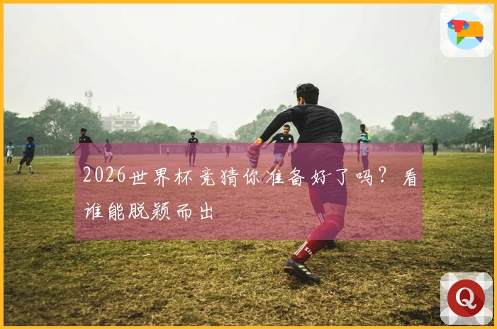 2026世界杯竞猜你准备好了吗？看谁能脱颖而出