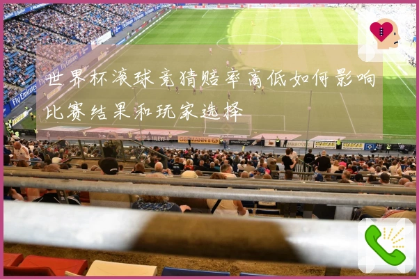 世界杯滚球竞猜赔率高低如何影响比赛结果和玩家选择