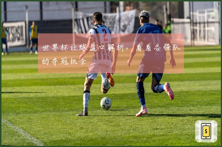 世界杯让球盘口解析，看看各强队的夺冠机会