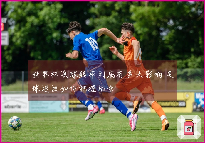 世界杯滚球赔率到底有多大影响 足球迷该如何把握机会