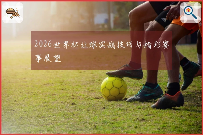 2026世界杯让球实战技巧与精彩赛事展望