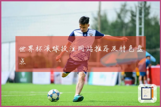 世界杯滚球投注网站推荐及特色盘点